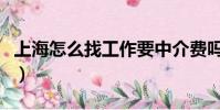 上海怎么找工作要中介費嗎(上海怎么找工作)