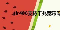 tlr406支持千兆寬帶嗎(tlr406)
