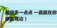 愛你多一點點 一直就在你的耳邊(一直就在你的耳邊)