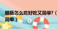 臘腸怎么吃好吃又簡單?(臘腸怎么吃好吃又簡單)