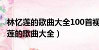 林憶蓮的歌曲大全100首視頻播放下載(林憶蓮的歌曲大全)