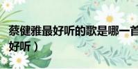 蔡健雅最好聽的歌是哪一首(蔡健雅哪首歌最好聽)