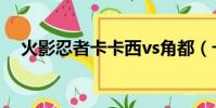 火影忍者卡卡西vs角都(卡卡西vs角都)