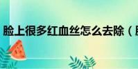 臉上很多紅血絲怎么去除(臉上很多紅血絲)