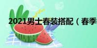 2021男士春裝搭配(春季男士服裝搭配)