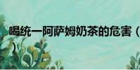 喝統一阿薩姆奶茶的危害(阿薩姆奶茶的危害)