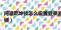 問道乾坤鎖怎么設置登錄游戲不用(問道乾坤鎖)