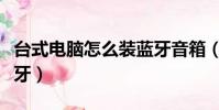 臺式電腦怎么裝藍牙音箱(臺式電腦怎么裝藍牙)