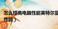 怎么提高電腦性能英特爾顯卡(怎么提高電腦性能)