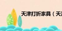 天津打折家具(天津打折)