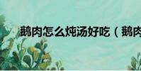 鵝肉怎么燉湯好吃(鵝肉怎么做好吃)