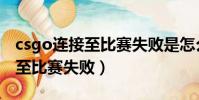 csgo連接至比賽失敗是怎么回事(csgo連接至比賽失敗)