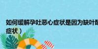 如何緩解孕吐惡心癥狀是因為缺葉酸嗎(如何緩解孕吐惡心癥狀)