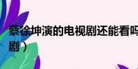 蔡徐坤演的電視劇還能看嗎(蔡徐坤演的電視劇)
