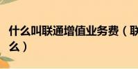 什么叫聯通增值業務費(聯通增值業務費是什么)
