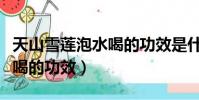 天山雪蓮泡水喝的功效是什么(天山雪蓮泡水喝的功效)