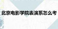 北京電影學院表演系怎么考(中國電影學院)