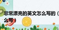 非常漂亮的英文怎么寫的(非常漂亮的英文怎么寫)