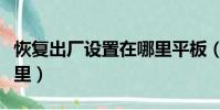 恢復出廠設置在哪里平板(恢復出廠設置在哪里)