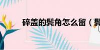 碎蓋的鬢角怎么留(鬢角怎么留)