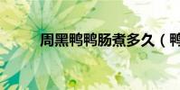 周黑鴨鴨腸煮多久(鴨腸煮多久)