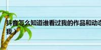 抖音怎么知道誰看過我的作品和動態(抖音怎么知道誰看過我)