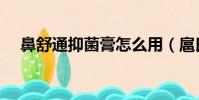 鼻舒通抑菌膏怎么用(扈氏鼻炎舒通膏)