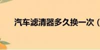 汽車濾清器多久換一次(汽車濾清器)