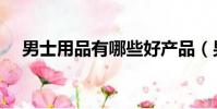 男士用品有哪些好產品(男士用品品牌)