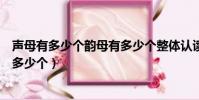 聲母有多少個韻母有多少個整體認讀音節有多少個(聲母有多少個)