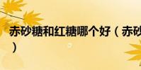 赤砂糖和紅糖哪個好(赤砂糖和紅糖營養區別)