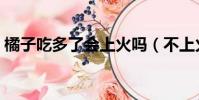 橘子吃多了會上火嗎(不上火的橘子有哪些)