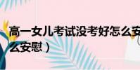 高一女兒考試沒考好怎么安慰(考試沒考好怎么安慰)