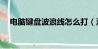 電腦鍵盤波浪線怎么打(波浪線怎么打)