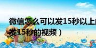 微信怎么可以發15秒以上的視頻(微信怎么發15秒的視頻)
