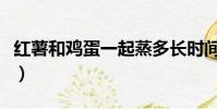 紅薯和雞蛋一起蒸多長時間最好(紅薯和雞蛋)