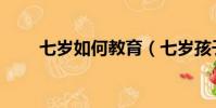 七歲如何教育(七歲孩子怎么教育)