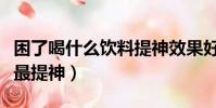 困了喝什么飲料提神效果好(困了喝什么飲料最提神)
