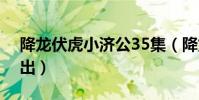 降龍伏虎小濟公35集(降龍伏虎小濟公3 播出)