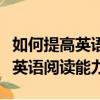 如何提高英語閱讀能力的英語作文（如何提高英語閱讀能力）