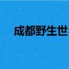 成都野生世界關閉了嗎（成都野生世界）
