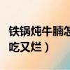 鐵鍋燉牛腩怎么做好吃又爛（燉牛腩怎么做好吃又爛）