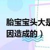 胎寶寶頭大是什么原因造成的（頭大是什么原因造成的）