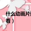 什么動畫片最好看6-12歲（什么動畫片最好看）