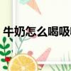 牛奶怎么喝吸收好一點（牛奶怎么喝吸收好）