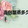 面包蟹蒸多久才可以吃蒸多久（面包蟹蒸多久）