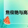 焦俊艷與高以翔（焦俊艷跟高以翔分手）