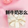 鮮牛奶怎么加熱最好（鮮牛奶怎么加熱）