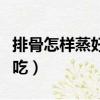 排骨怎樣蒸好吃又簡單視頻（排骨怎樣蒸才好吃）