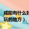 咸陽有什么好玩的地方一日游（咸陽有什么好玩的地方）